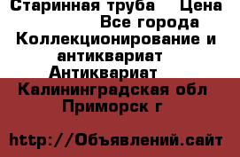 Старинная труба  › Цена ­ 20 000 - Все города Коллекционирование и антиквариат » Антиквариат   . Калининградская обл.,Приморск г.